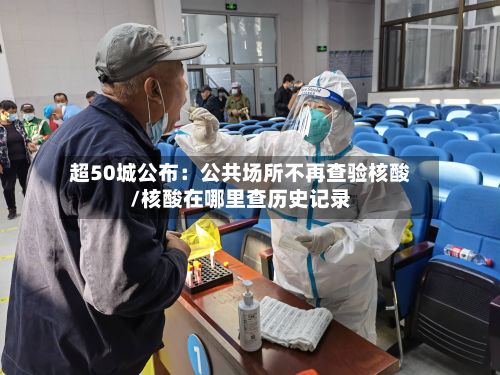 超50城公布:公共场所不再查验核酸/核酸在哪里查历史记录-第3张图片