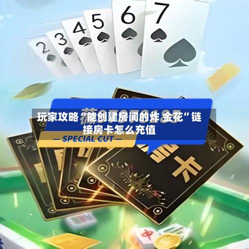 玩家攻略“能创建房间的炸 金花”链接房卡怎么充值