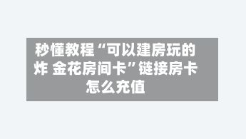 秒懂教程“可以建房玩的炸 金花房间卡	”链接房卡怎么充值-第2张图片