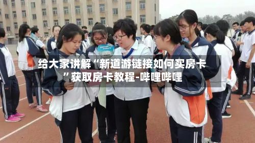 给大家讲解“新道游链接如何买房卡”获取房卡教程-哔哩哔哩-第3张图片