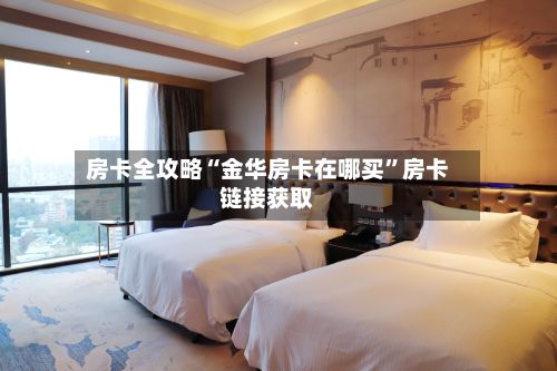 房卡全攻略“金华房卡在哪买”房卡链接获取-第2张图片