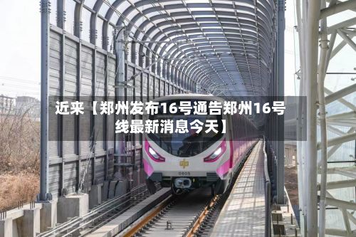 近来【郑州发布16号通告郑州16号线最新消息今天】