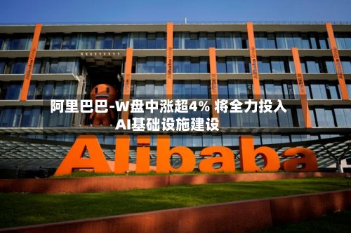阿里巴巴-W盘中涨超4% 将全力投入AI基础设施建设-第1张图片