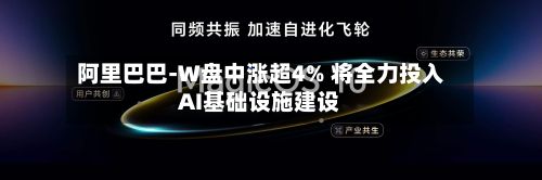 阿里巴巴-W盘中涨超4% 将全力投入AI基础设施建设-第2张图片