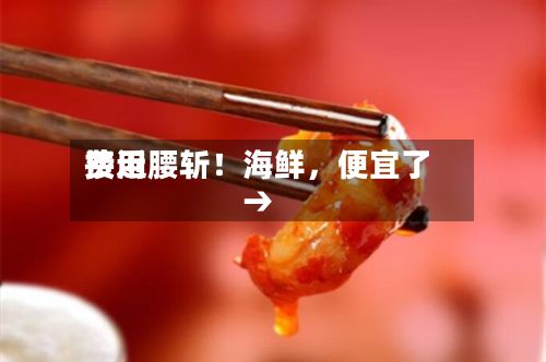 费用接近腰斩！海鲜，便宜了→