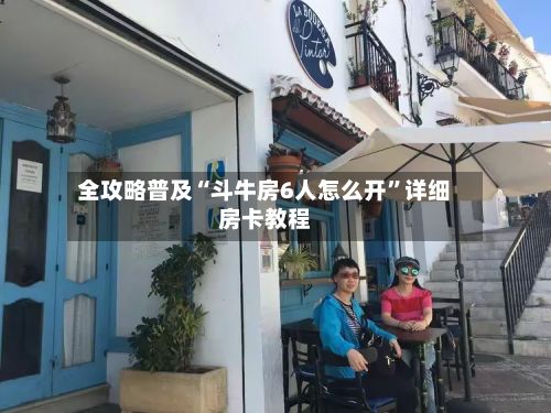 全攻略普及“斗牛房6人怎么开”详细房卡教程-第2张图片
