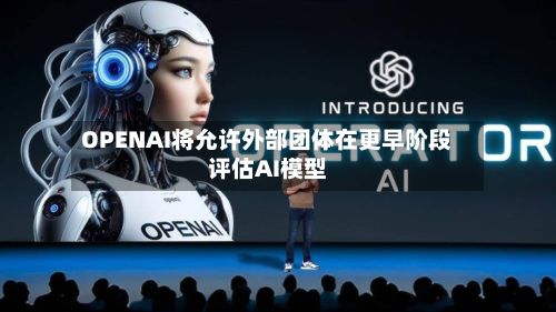 OPENAI将允许外部团体在更早阶段评估AI模型-第2张图片