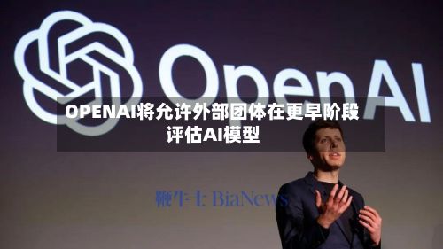 OPENAI将允许外部团体在更早阶段评估AI模型