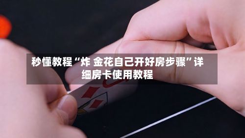 秒懂教程“炸 金花自己开好房步骤”详细房卡使用教程-第2张图片