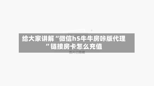 给大家讲解“微信h5牛牛房咔版代理”链接房卡怎么充值