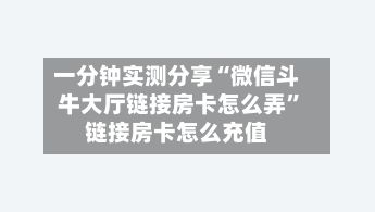 一分钟实测分享“微信斗牛大厅链接房卡怎么弄”链接房卡怎么充值-第2张图片