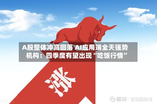 A股整体冲高回落 AI应用端全天强势 机构：四季度有望出现“吃饭行情”-第3张图片