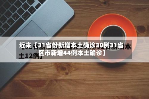 近来【31省份新增本土确诊30例31省区市新增44例本土确诊】