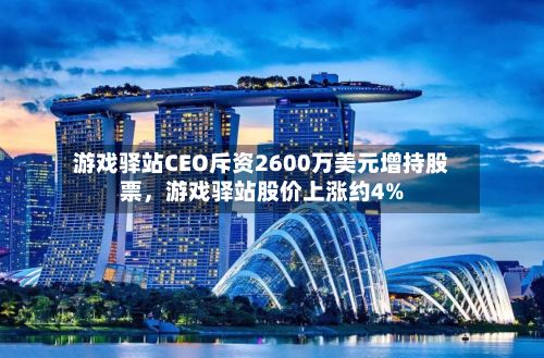 游戏驿站CEO斥资2600万美元增持股票，游戏驿站股价上涨约4%
