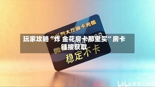 玩家攻略“炸 金花房卡那里买”房卡链接获取-第2张图片