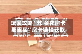 玩家攻略“炸 金花房卡那里买	”房卡链接获取-第3张图片