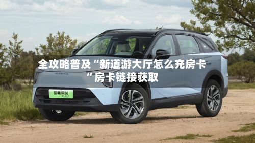 全攻略普及“新道游大厅怎么充房卡”房卡链接获取