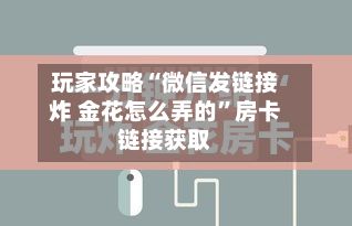 玩家攻略“微信发链接炸 金花怎么弄的”房卡链接获取-第2张图片