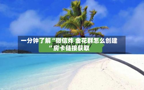 一分钟了解“微信炸 金花群怎么创建	”房卡链接获取-第2张图片