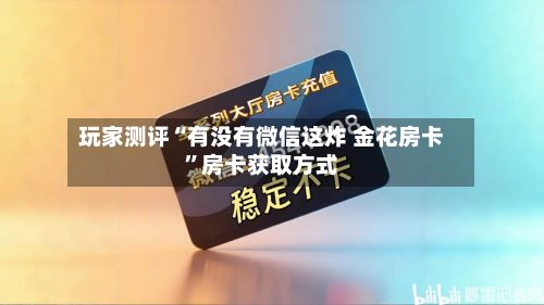 玩家测评“有没有微信这炸 金花房卡”房卡获取方式-第2张图片