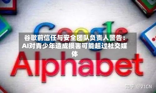 谷歌前信任与安全团队负责人警告:AI对青少年造成损害可能超过社交媒体