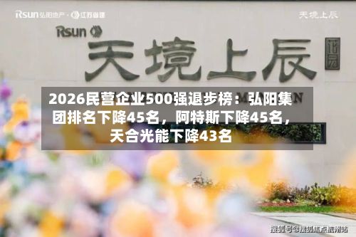 2026民营企业500强退步榜：弘阳集团排名下降45名，阿特斯下降45名	，天合光能下降43名-第2张图片